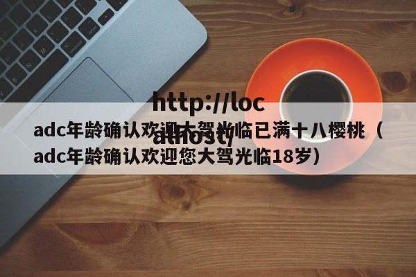 adc年龄确认欢迎大驾光临已满十八樱桃（adc年龄确认欢迎您大驾光临18岁）