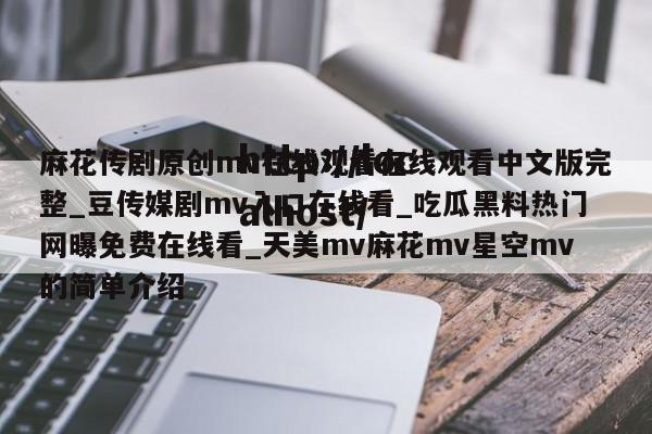 麻花传剧原创mv在线观看在线观看中文版完整_豆传媒剧mv入口在线看_吃瓜黑料热门网曝免费在线看_天美mv麻花mv星空mv的简单介绍