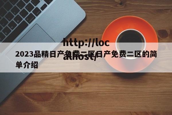 2023品精日产免费二区日产免费二区的简单介绍