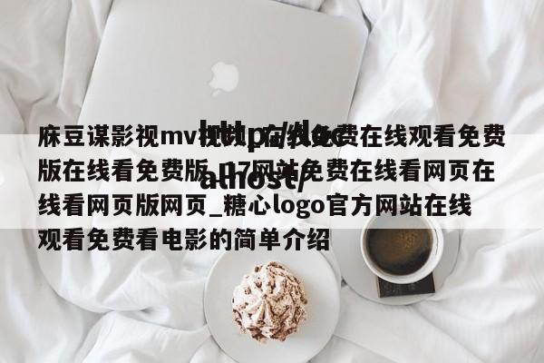 庥豆谋影视mv视频_在线免费在线观看免费版在线看免费版_17网站免费在线看网页在线看网页版网页_糖心logo官方网站在线观看免费看电影的简单介绍